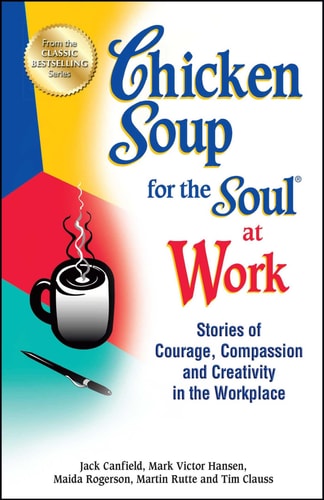 Chicken Soup for the Soul at Work Stories of Courage, Compassion and Creativity in the Workplace — Jack Canfield