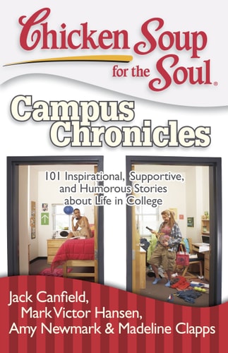 Chicken Soup for the Soul: Campus Chronicles 101 Inspirational, Supportive, and Humorous Stories about Life in College — Jack Canfield