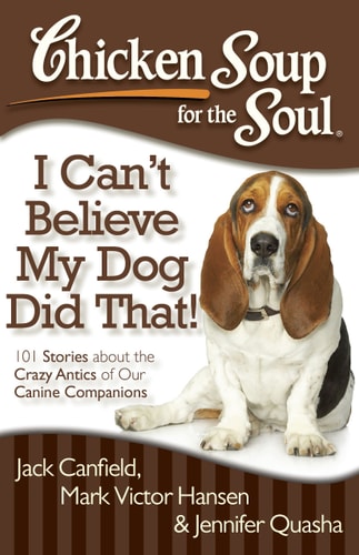 Chicken Soup for the Soul: I Can’t Believe My Dog Did That! 101 Stories about the Crazy Antics of Our Canine Companions — Jack Canfield