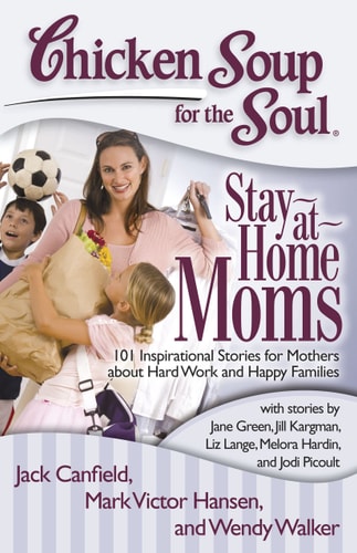 Chicken Soup for the Soul: Stay-at-Home Moms 101 Inspirational Stories for Mothers about Hard Work and Happy Families — Jack Canfield