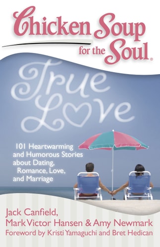 Chicken Soup for the Soul: True Love 101 Heartwarming and Humorous Stories about Dating, Romance, Love, and Marriage — Jack Canfield