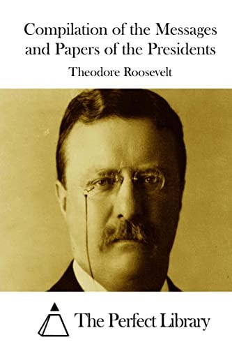 Compilation of the Messages and Papers of the Presidents — Theodore Roosevelt