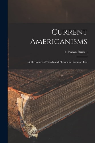 Current Americanisms A Dictionary of Words and Phrases in Common Use — T. Baron Russell
