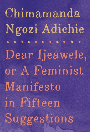 Dear Ijeawele, Or, A Feminist Manifesto in Fifteen Suggestions — Chimamanda Ngozi Adichie