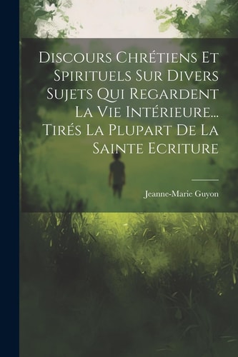 Discours chrétiens & spirituels sur divers sujets qui regardent la vie interieure, tirés la plupart de la Ste. Écriture — Jeanne Marie Bouvier de La Motte Guyon