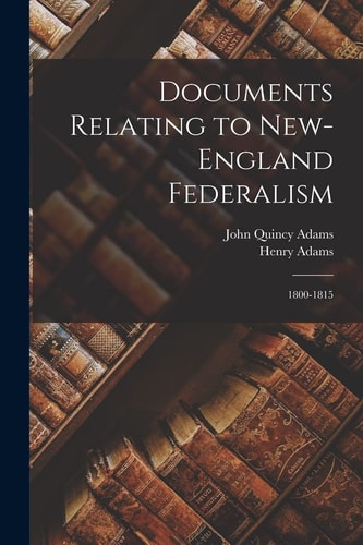 Documents Relating to New-England Federalism 1800-1815 — John Quincy Adams
