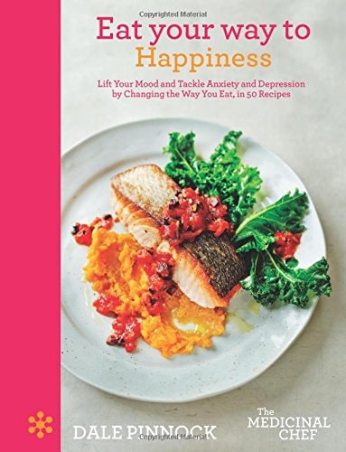 Eat Your Way to Happiness Lift Your Mood and Tackle Anxiety and Depression by Changing the Way You Eat, in 50 Recipes — Dale Pinnock