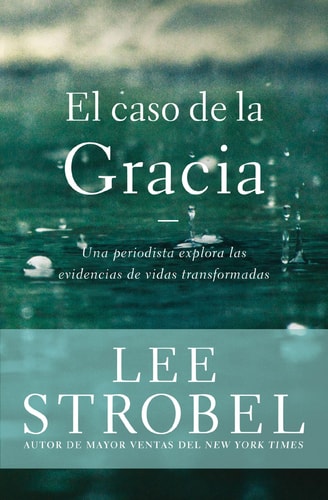 El Caso de la Gracia Un Periodista Explora Las Evidencias de unas Vidas Transformadas — Lee Strobel
