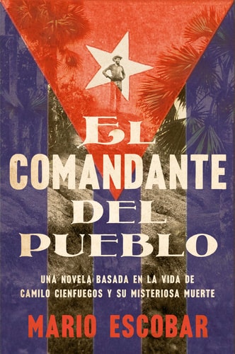 El comandante del pueblo una novela basada en la vida de Camilo Cienfuegos y su misteriosa muerte — Mario Escobar