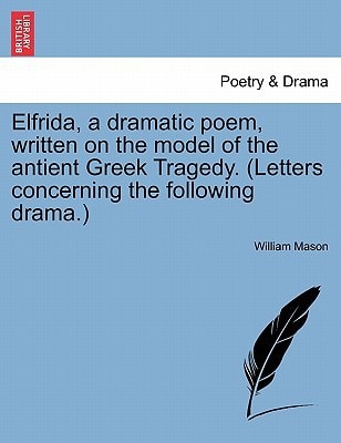 Elfrida, a dramatic poem, written on the model of the antient Greek Tragedy. (Letters concerning the following drama.) — William Mason