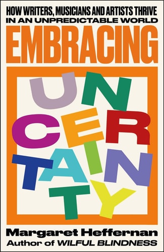 Embracing Uncertainty How writers, musicians and artists thrive in an unpredictable world — Margaret Heffernan