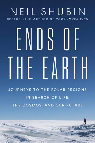 Ends of the Earth Journeys to the Polar Regions in Search of Life, the Cosmos, and Our Future — Neil Shubin