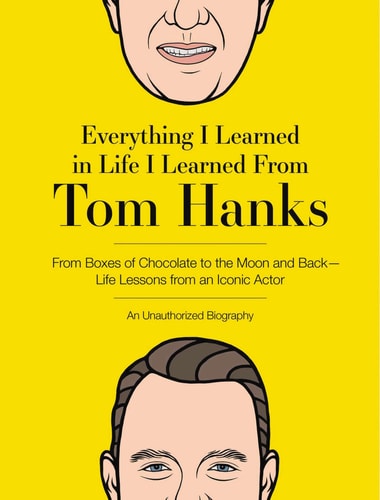 Everything I Learned in Life I Learned From Tom Hanks From Boxes of Chocolate to Infinity and Beyond – Life Lessons From An Iconic Actor: An Unauthorized Biography — Editors of Cider Mill Press