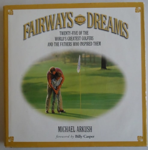 Fairways and Dreams 25 of the World’s Greatest Golfers and the Fathers Who Inspired Them — Michael Arkush