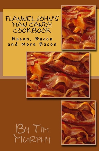 Flannel John’s Man Candy Cookbook Bacon, Bacon and Still More Bacon — Tim Murphy