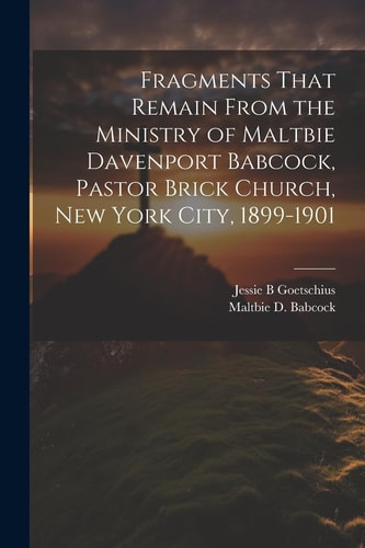 Fragments That Remain From the Ministry of Maltbie Davenport Babcock, Pastor Brick Church, New York City, 1899-1901 — Maltbie D. Babcock