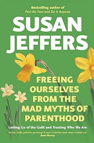 Freeing Ourselves from the Mad Myths of Parenthood — Susan Jeffers