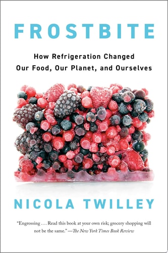 Frostbite How Refrigeration Changed Our Food, Our Planet, and Ourselves — Nicola Twilley
