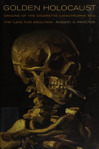 Golden Holocaust Origins of the Cigarette Catastrophe and the Case for Abolition — Robert Proctor