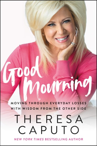 Good Mourning Moving Through Everyday Losses with Wisdom from the Other Side — Theresa Caputo