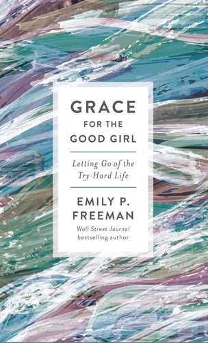 Grace for the Good Girl Letting Go of the Try-Hard Life — Emily P. Freeman