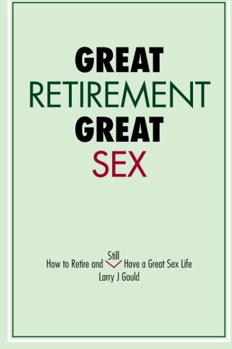 Great Retirement- Great Sex: How to retire and still have a great sex life — Larry J Gould