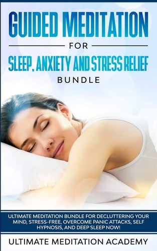 Guided Meditation for Sleep, Anxiety and Stress Relief Bundle Ultimate Meditation Bundle for Decluttering Your Mind, Stress-Free, Overcome Panic Attacks, Self Hypnosis, and Deep Sleep Now! — Ultimate Meditation Academy