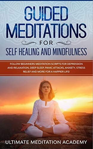 Guided Meditations for Self Healing and Mindfulness Follow Beginners Meditation Scripts for Depression and Relaxation, Deep Sleep, Panic Attacks, Anxiety, Stress Relief and More for a Happier Life! — Ultimate Meditation Academy