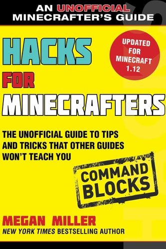 Hacks for Minecrafters: Command Blocks The Unofficial Guide to Tips and Tricks That Other Guides Won’t Teach You — Megan Miller