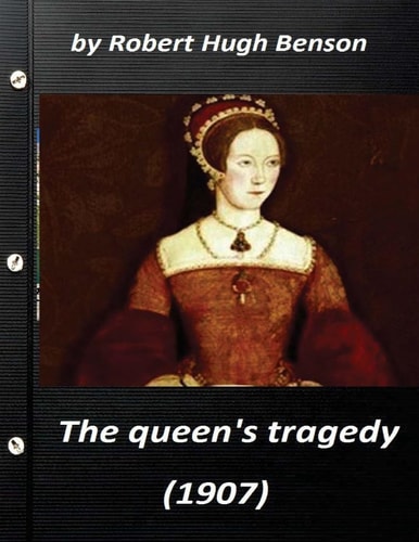 He Queen’s Tragedy (1907 by Robert Hugh Benson ( History ) — Robert Hugh Benson