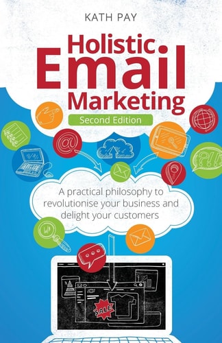 Holistic Email Marketing A Practical Philosophy to Revolutionise Your Business and Delight Your Customers — Kath Pay