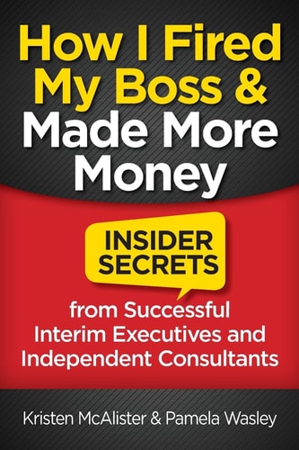 How I Fired My Boss and Made More Money Insider Secrets from Successful Interim Executives and Independent Consultants — Kristen McAlister