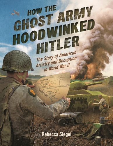 How the Ghost Army Hoodwinked Hitler The Story of American Artistry and Deception in World War II — Rebecca Siegel