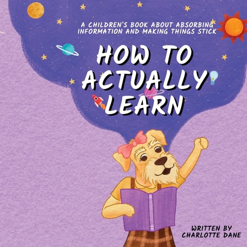How to Actually Learn A Children’s Book About Absorbing Information and Making Things Stick — Charlotte Dane