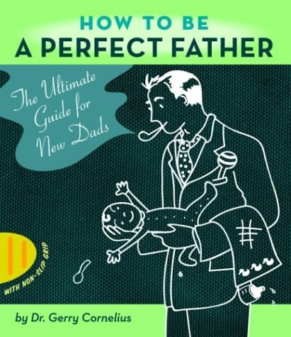 How to Be a Perfect Father The Ultimate Guide for New Dads — Gerry Cornelius
