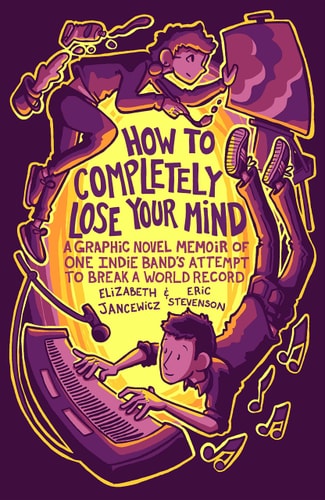 How to Completely Lose Your Mind A Graphic Novel Memoir of One Indie Band’s Attempt to Break a World Record — Elizabeth Jancewicz