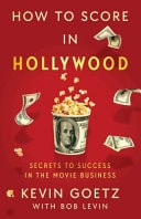 How to Score in Hollywood Secrets to Success in the Movie Business — Kevin Goetz
