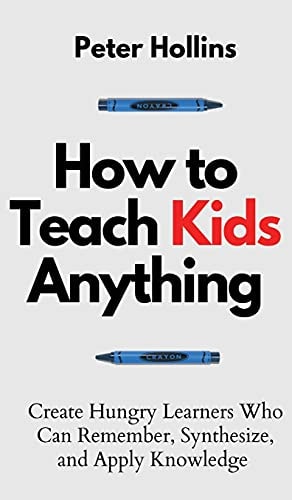 How to Teach Kids Anything Create Hungry Learners Who Can Remember, Synthesize, and Apply Knowledge: Sé Inteligente, Rápido Y Magnético — Peter Hollins