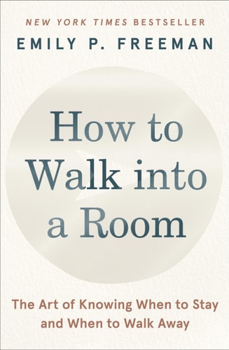 How to Walk Into a Room The Art of Knowing When to Stay and When to Walk Away — Emily P. Freeman