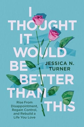 I Thought It Would Be Better Than This Rise from Disappointment, Regain Control, and Rebuild a Life You Love — Jessica N. Turner