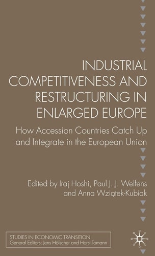 Industrial Competitiveness and Restructuring in Enlarged Europe: How Accession Countries Catch Up and Integrate in the European Union (Studies in Economic Transition) — Paul J. Welfens