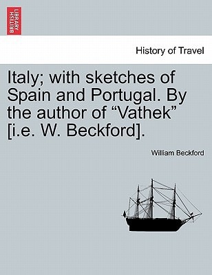 Italy; with sketches of Spain and Portugal. By the author of “Vathek” [i.e. W. Beckford]. Vol. I — William Beckford