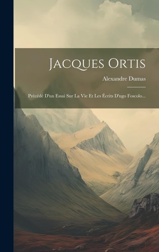 Jacques Ortis Précédé D’un Essai Sur La Vie Et Les Écrits D’ugo Foscolo… — Alexandre Dumas (Père)