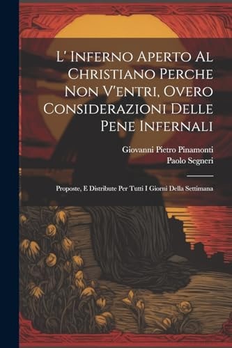 L’ Inferno Aperto Al Christiano Perche Non V’entri, Overo Considerazioni Delle Pene Infernali Proposte, E Distribute Per Tutti I Giorni Della Settimana — Giovanni Pietro Pinamonti