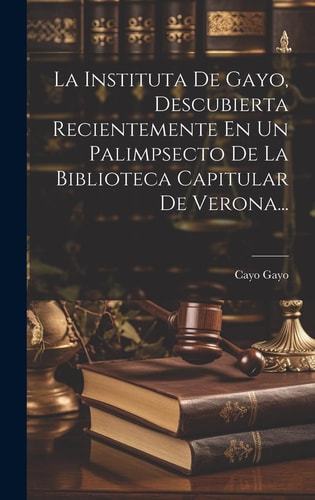 La Instituta De Gayo, Descubierta Recientemente En Un Palimpsecto De La Biblioteca Capitular De Verona… — Cayo Gayo