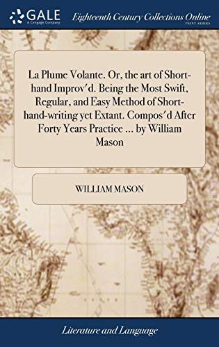 La Plume Volante. Or, the Art of Short-Hand Improv’D. Being the Most Swift, Regular, and Easy Method of Short-hand-writing Yet Extant. Compos’d After Forty Years Practice … by William Mason — William Mason