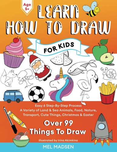 Learn How To Draw For Kids: Easy 6 Step-By-Step Process For Learning to Draw Your Favourite Things With a Variety of Land & Sea Animals, Food, … & Easter – There’s Something for Everyone! — Mel Madsen