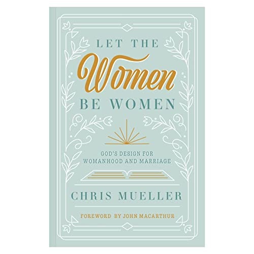 Let the Women Be Women God’s Design for Womanhood and Marriage — Chris Mueller