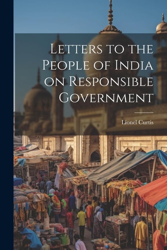 Letters to the People of India on Responsible Government — Lionel Curtis
