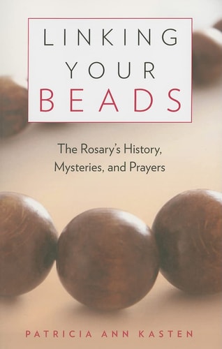 Linking Your Beads The Rosary’s History, Mysteries, and Prayers — Patricia Ann Kasten